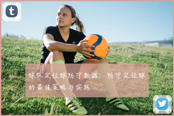 球队定位球防守数据:防守定位球的最佳策略与实践