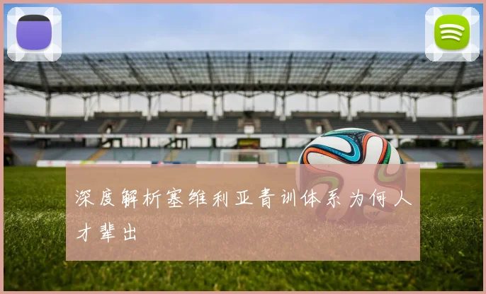 深度解析塞维利亚青训体系为何人才辈出