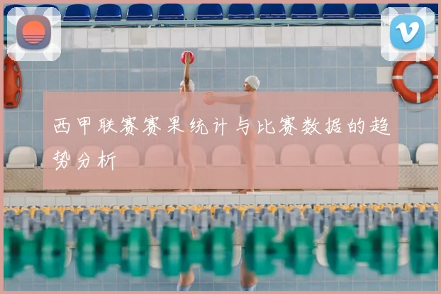 西甲联赛赛果统计与比赛数据的趋势分析