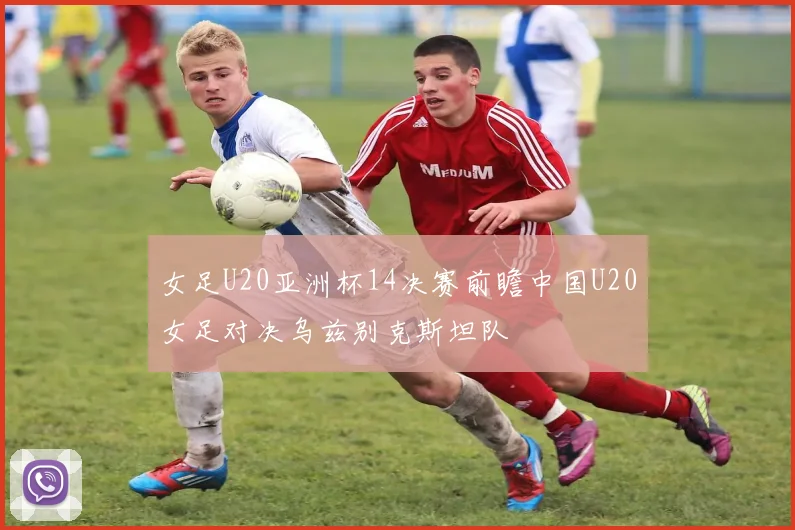 女足U20亚洲杯14决赛前瞻中国U20女足对决乌兹别克斯坦队