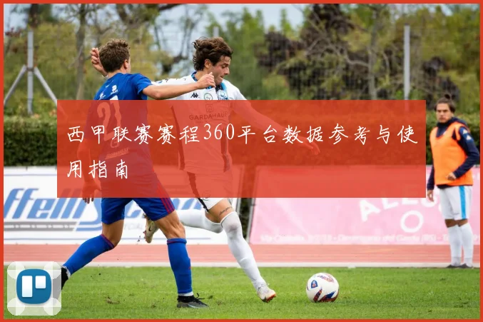 西甲联赛赛程360平台数据参考与使用指南