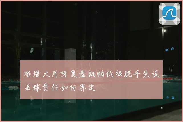 难堪大用呀复盘凯帕低级脱手失误丢球责任如何界定