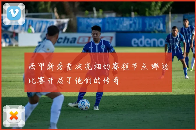 西甲新秀首次亮相的赛程节点 哪场比赛开启了他们的传奇