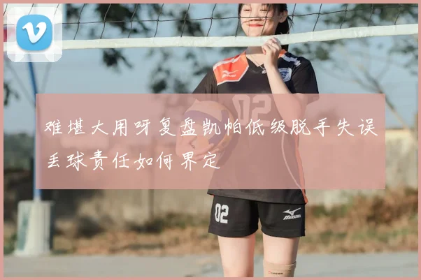 难堪大用呀复盘凯帕低级脱手失误丢球责任如何界定