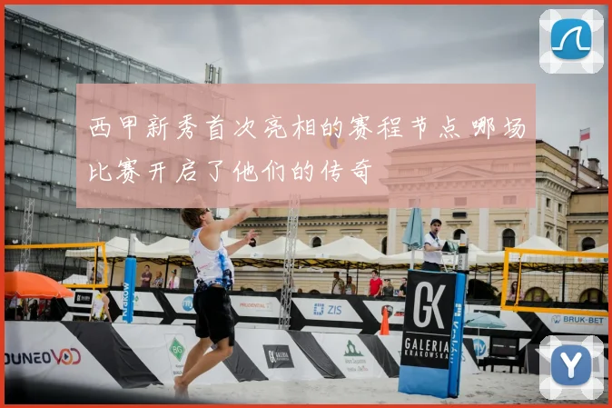 西甲新秀首次亮相的赛程节点 哪场比赛开启了他们的传奇